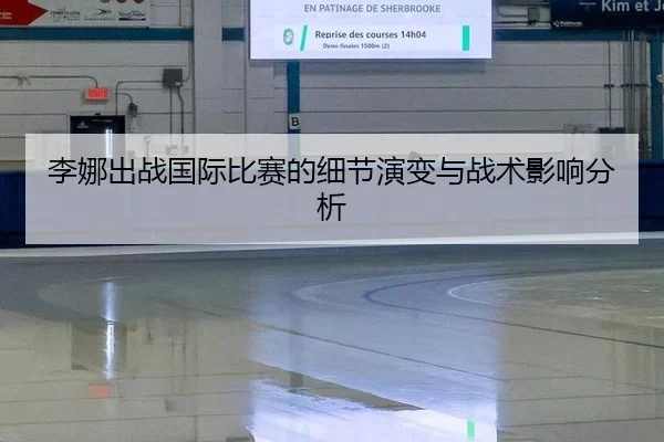 李娜出战国际比赛的细节演变与战术影响分析