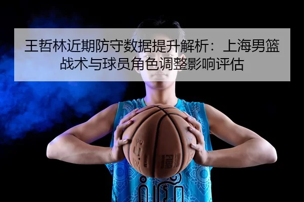 王哲林近期防守数据提升解析：上海男篮战术与球员角色调整影响评估
